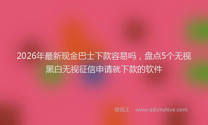 2026年最新现金巴士下款容易吗，盘点5个无视黑白无视征信申请就下款的软件
