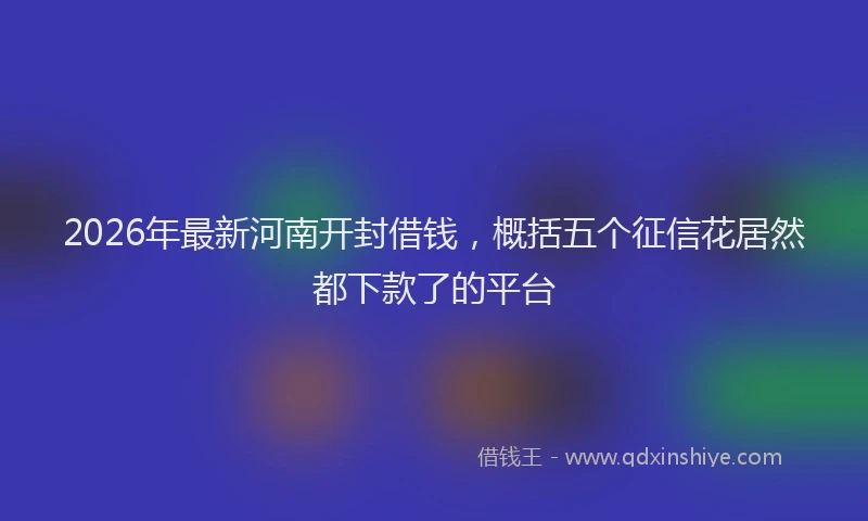2026年最新河南开封借钱，概括五个征信花居然都下款了的平台