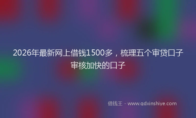 2026年最新网上借钱1500多，梳理五个审贷口子审核加快的口子