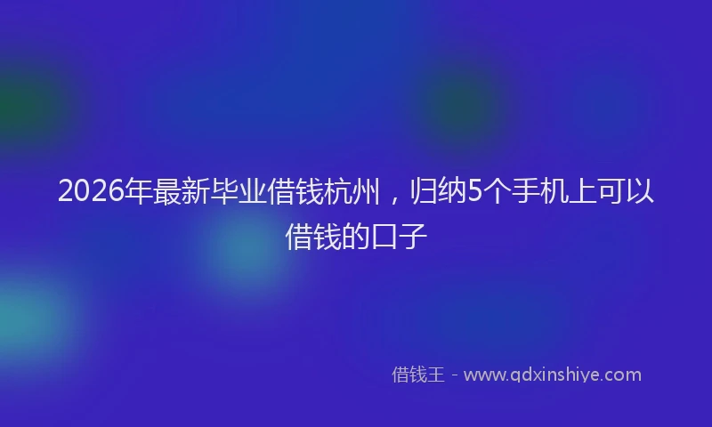 2026年最新毕业借钱杭州，归纳5个手机上可以借钱的口子