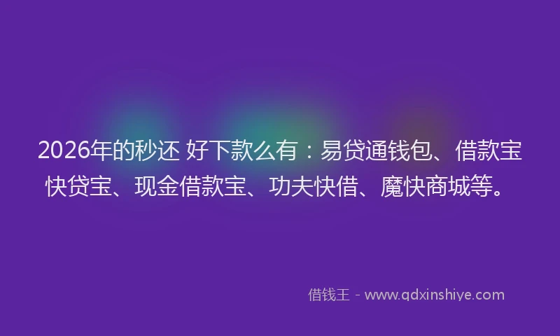 2026年的秒还 好下款么有：易贷通钱包、借款宝快贷宝、现金借款宝、功夫快借、魔快商城等。