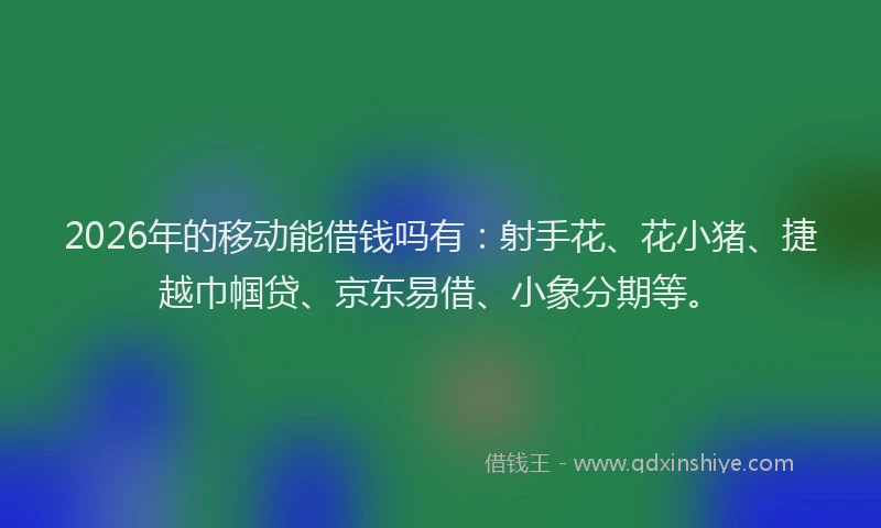 2026年的移动能借钱吗有：射手花、花小猪、捷越巾帼贷、京东易借、小象分期等。