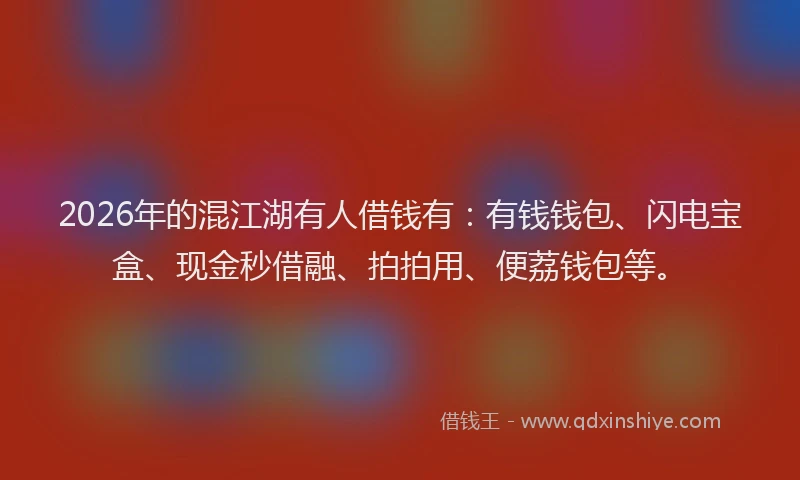 2026年的混江湖有人借钱有：有钱钱包、闪电宝盒、现金秒借融、拍拍用、便荔钱包等。