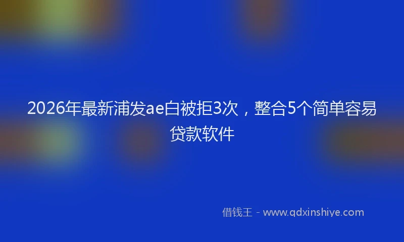 2026年最新浦发ae白被拒3次，整合5个简单容易贷款软件