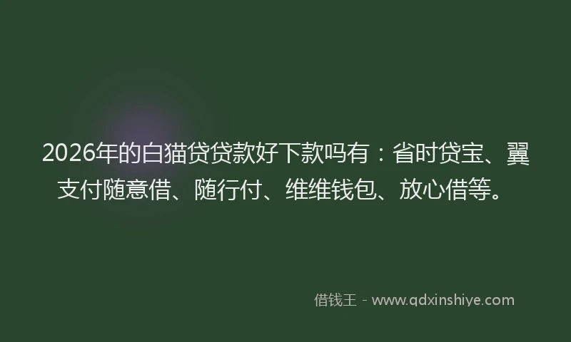2026年的白猫贷贷款好下款吗有：省时贷宝、翼支付随意借、随行付、维维钱包、放心借等。