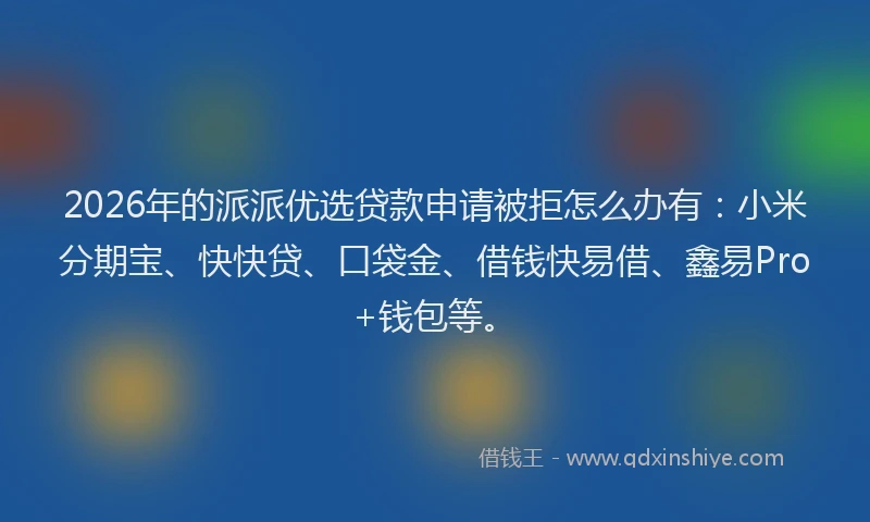 2026年的派派优选贷款申请被拒怎么办有：小米分期宝、快快贷、口袋金、借钱快易借、鑫易Pro+钱包等。