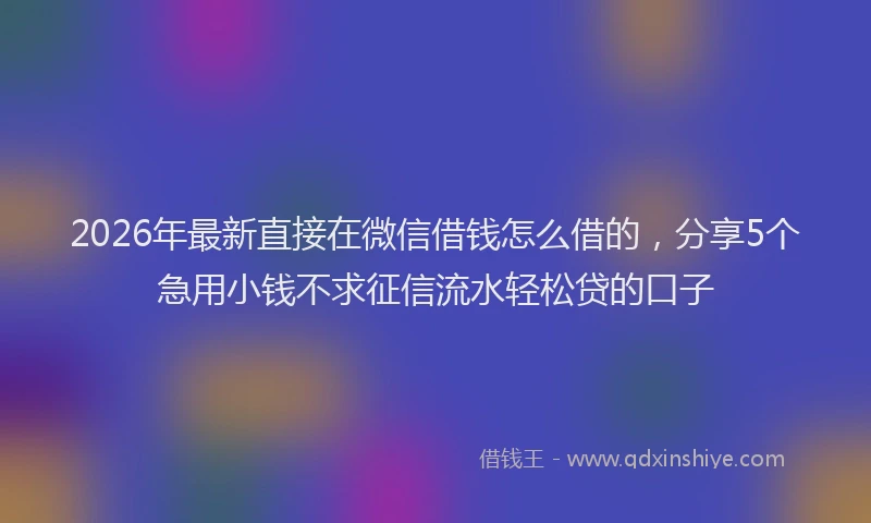 2026年最新直接在微信借钱怎么借的，分享5个急用小钱不求征信流水轻松贷的口子
