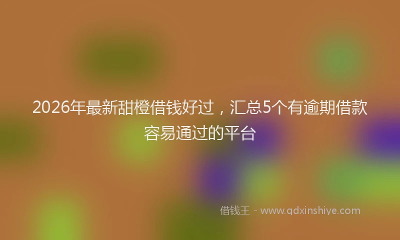 2026年最新甜橙借钱好过，汇总5个有逾期借款容易通过的平台