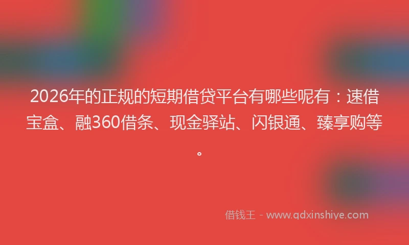 2026年的正规的短期借贷平台有哪些呢有：速借宝盒、融360借条、现金驿站、闪银通、臻享购等。