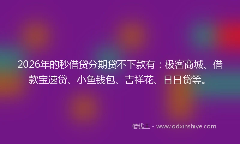 2026年的秒借贷分期贷不下款有：极客商城、借款宝速贷、小鱼钱包、吉祥花、日日贷等。