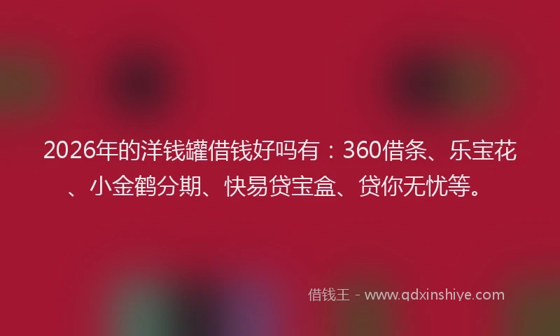 2026年的洋钱罐借钱好吗有：360借条、乐宝花、小金鹤分期、快易贷宝盒、贷你无忧等。