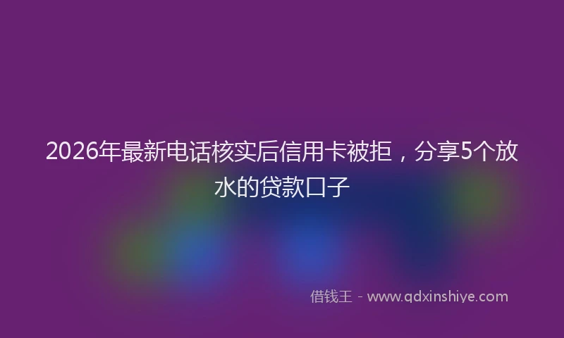 2026年最新电话核实后信用卡被拒，分享5个放水的贷款口子