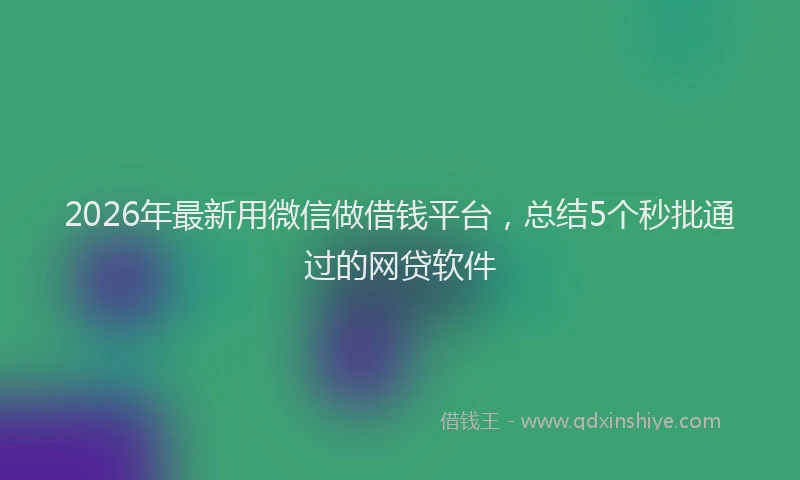 2026年最新用微信做借钱平台，总结5个秒批通过的网贷软件