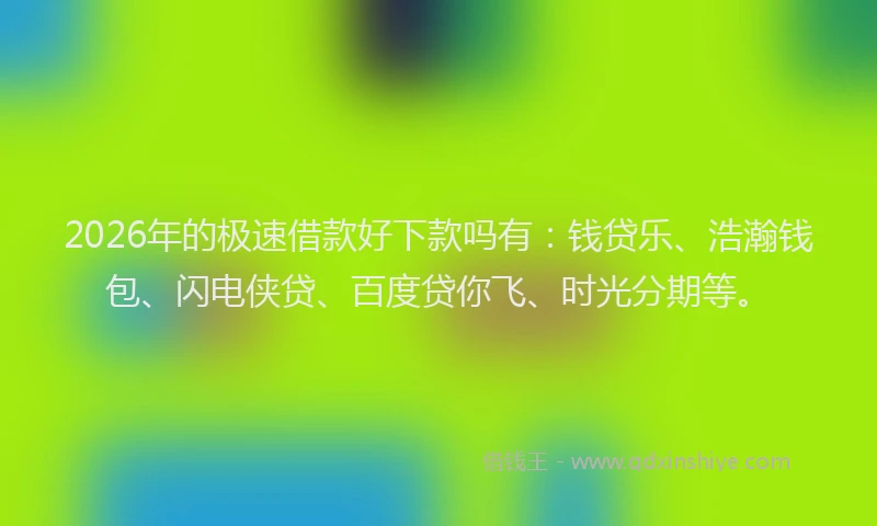 2026年的极速借款好下款吗有：钱贷乐、浩瀚钱包、闪电侠贷、百度贷你飞、时光分期等。