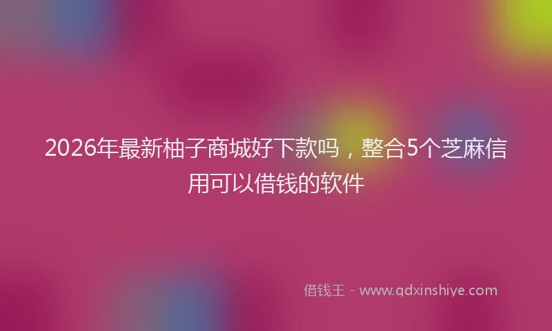 2026年最新柚子商城好下款吗，整合5个芝麻信用可以借钱的软件