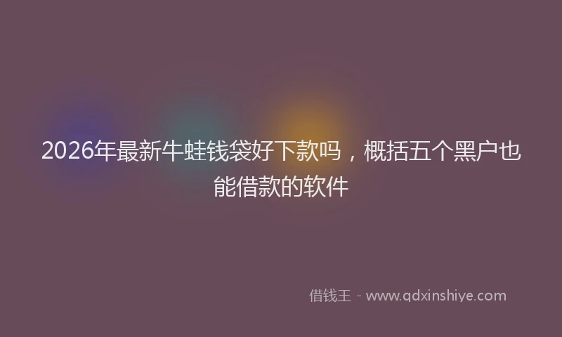 2026年最新牛蛙钱袋好下款吗，概括五个黑户也能借款的软件