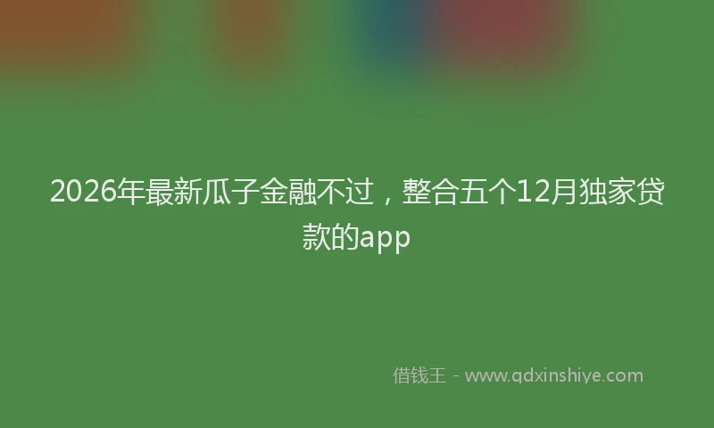 2026年最新瓜子金融不过，整合五个12月独家贷款的app
