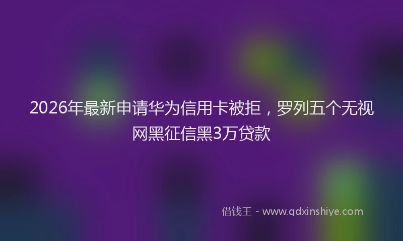 2026年最新申请华为信用卡被拒，罗列五个无视网黑征信黑3万贷款