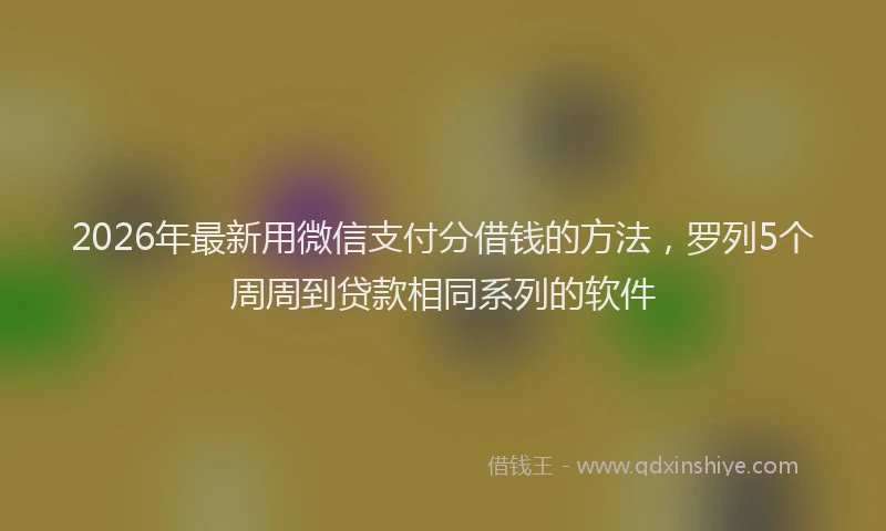 2026年最新用微信支付分借钱的方法，罗列5个周周到贷款相同系列的软件