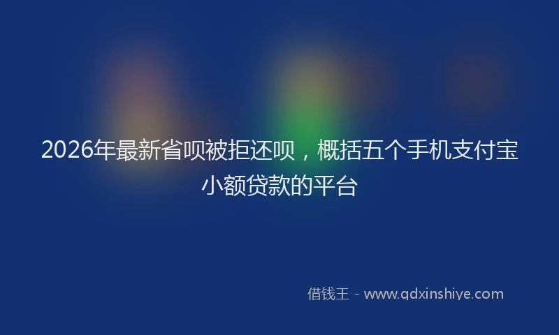 2026年最新省呗被拒还呗，概括五个手机支付宝小额贷款的平台