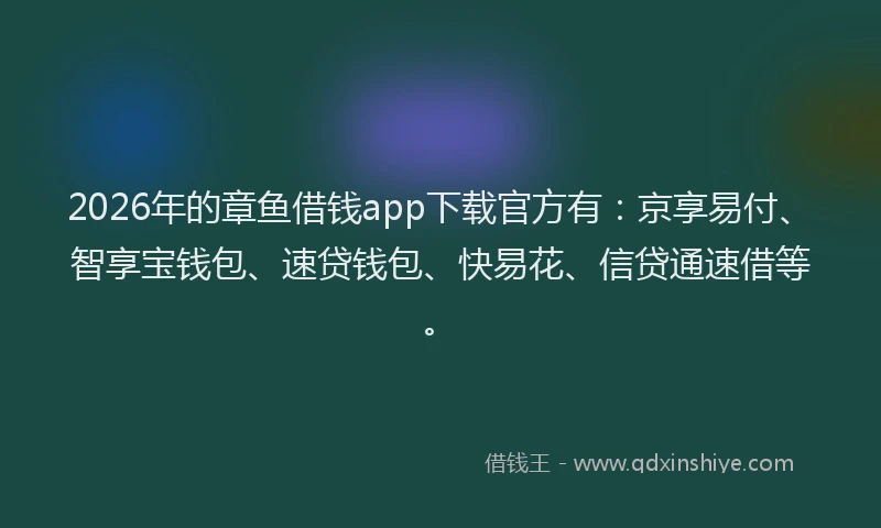 2026年的章鱼借钱app下载官方有：京享易付、智享宝钱包、速贷钱包、快易花、信贷通速借等。