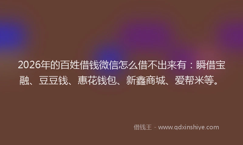 2026年的百姓借钱微信怎么借不出来有：瞬借宝融、豆豆钱、惠花钱包、新鑫商城、爱帮米等。
