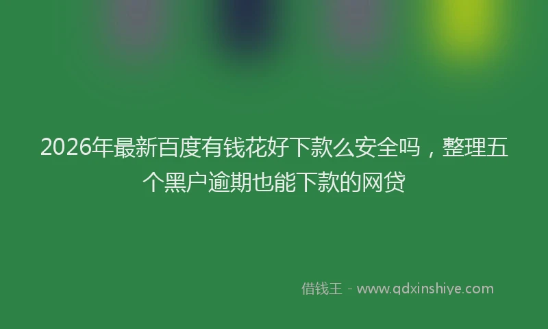2026年最新百度有钱花好下款么安全吗，整理五个黑户逾期也能下款的网贷