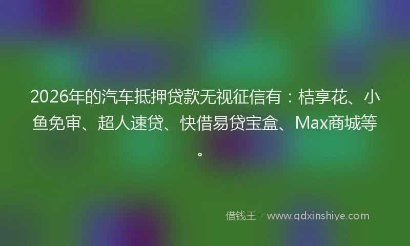 2026年的汽车抵押贷款无视征信有：桔享花、小鱼免审、超人速贷、快借易贷宝盒、Max商城等。