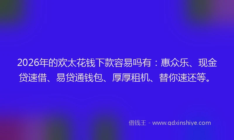 2026年的欢太花钱下款容易吗有：惠众乐、现金贷速借、易贷通钱包、厚厚租机、替你速还等。