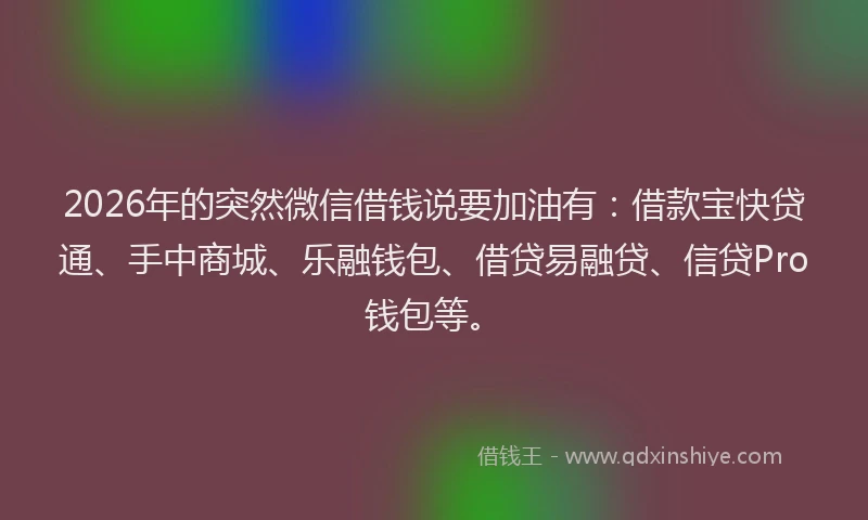 2026年的突然微信借钱说要加油有：借款宝快贷通、手中商城、乐融钱包、借贷易融贷、信贷Pro钱包等。