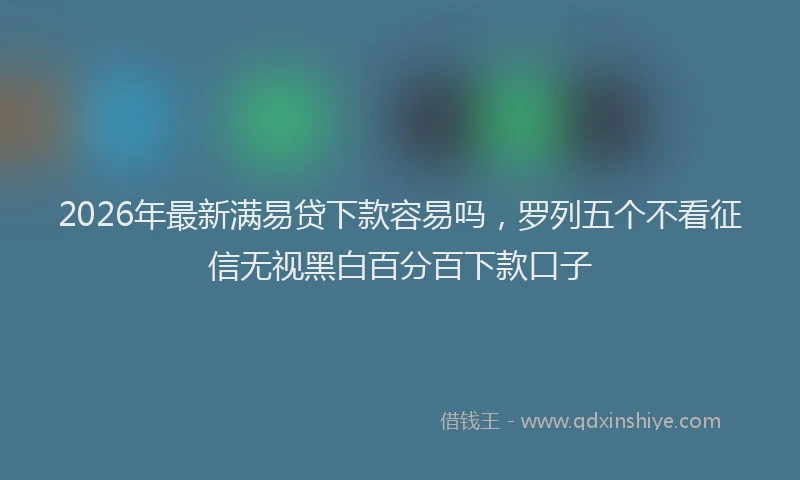 2026年最新满易贷下款容易吗，罗列五个不看征信无视黑白百分百下款口子