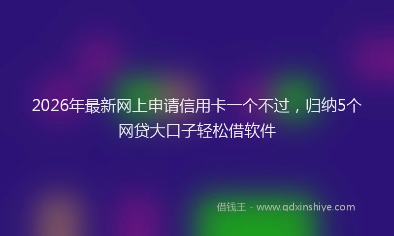 2026年最新网上申请信用卡一个不过，归纳5个网贷大口子轻松借软件
