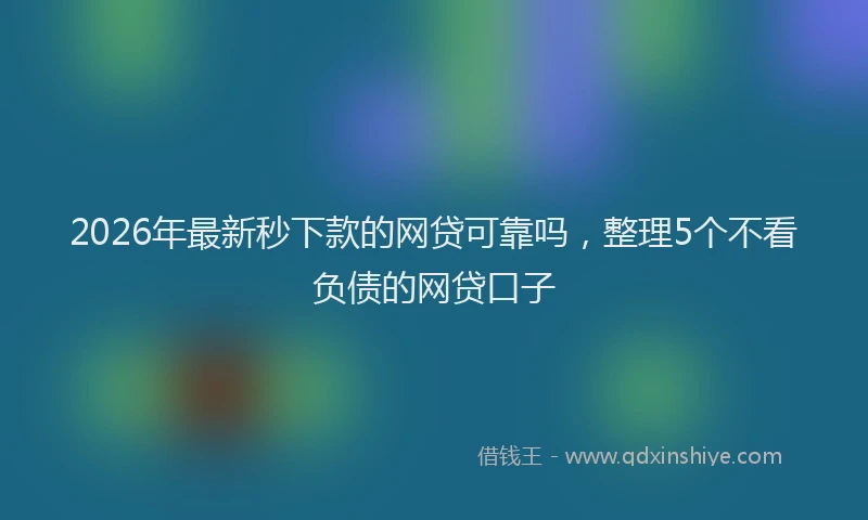 2026年最新秒下款的网贷可靠吗，整理5个不看负债的网贷口子