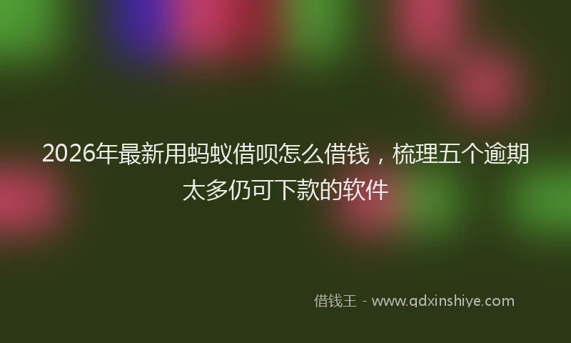 2026年最新用蚂蚁借呗怎么借钱，梳理五个逾期太多仍可下款的软件