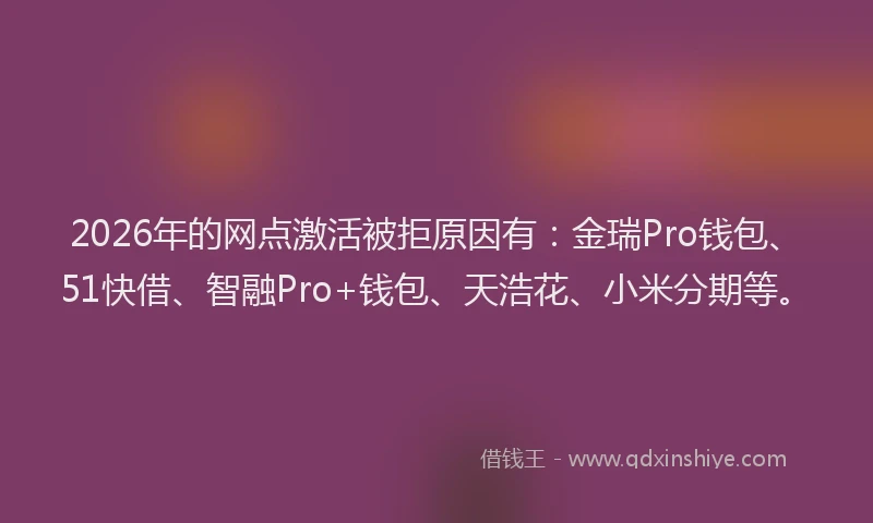2026年的网点激活被拒原因有：金瑞Pro钱包、51快借、智融Pro+钱包、天浩花、小米分期等。