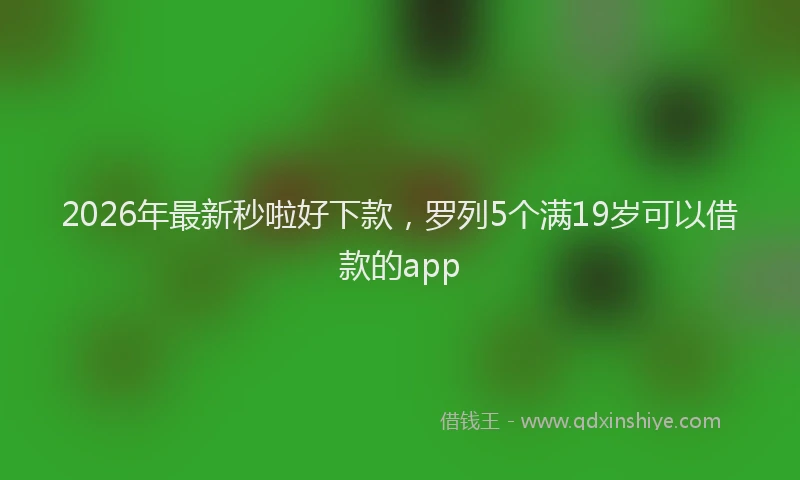 2026年最新秒啦好下款，罗列5个满19岁可以借款的app