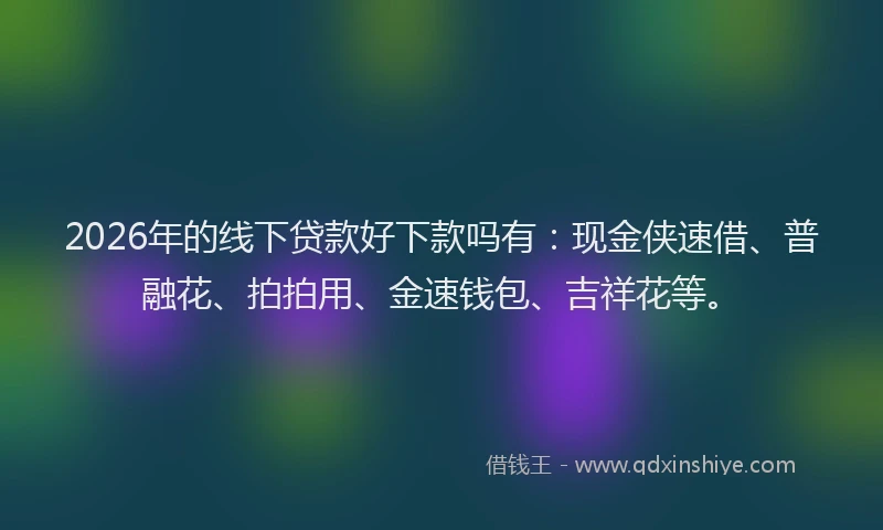 2026年的线下贷款好下款吗有：现金侠速借、普融花、拍拍用、金速钱包、吉祥花等。