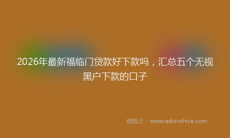 2026年最新福临门贷款好下款吗，汇总五个无视黑户下款的口子