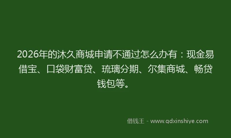 2026年的沐久商城申请不通过怎么办有：现金易借宝、口袋财富贷、琉璃分期、尔集商城、畅贷钱包等。