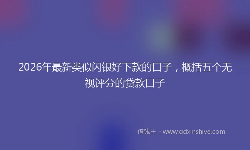 2026年最新类似闪银好下款的口子，概括五个无视评分的贷款口子