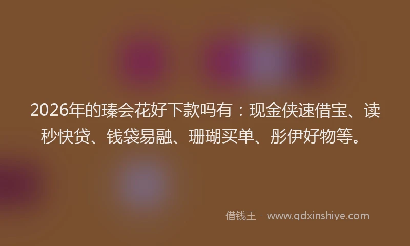 2026年的瑧会花好下款吗有：现金侠速借宝、读秒快贷、钱袋易融、珊瑚买单、彤伊好物等。