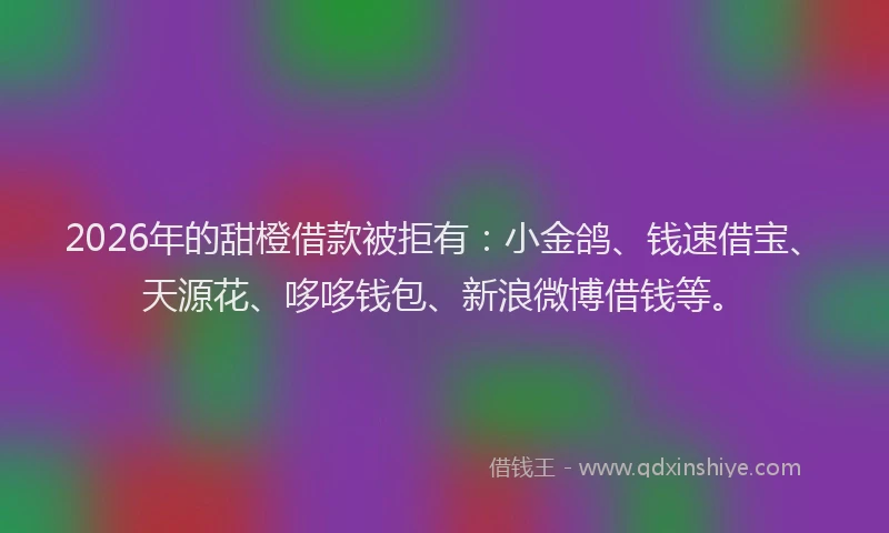 2026年的甜橙借款被拒有：小金鸽、钱速借宝、天源花、哆哆钱包、新浪微博借钱等。