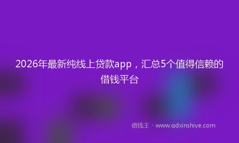 2026年最新纯线上贷款app，汇总5个值得信赖的借钱平台