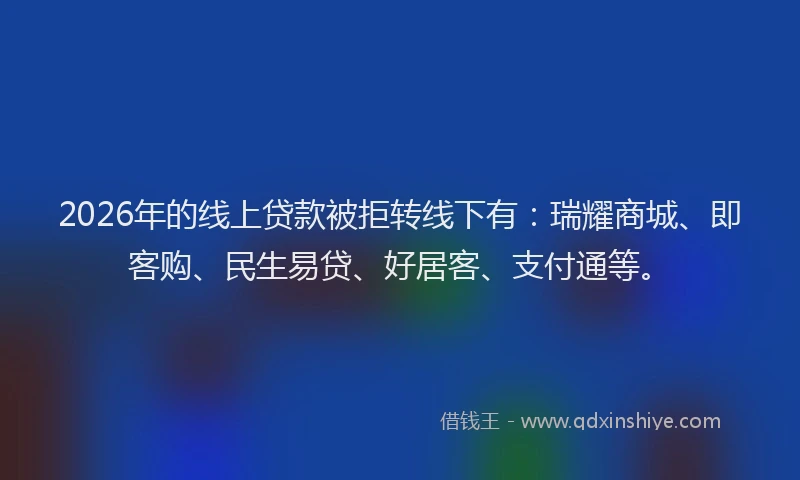 2026年的线上贷款被拒转线下有：瑞耀商城、即客购、民生易贷、好居客、支付通等。