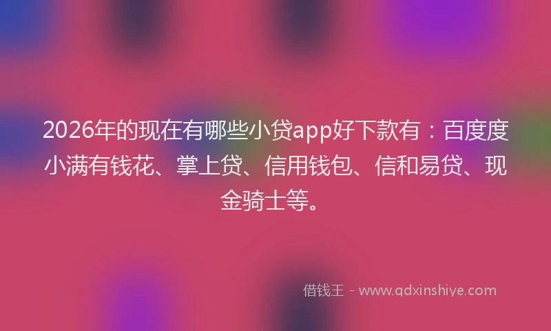 2026年的现在有哪些小贷app好下款有：百度度小满有钱花、掌上贷、信用钱包、信和易贷、现金骑士等。