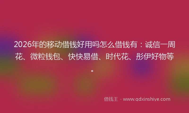 2026年的移动借钱好用吗怎么借钱有：诚信一周花、微粒钱包、快快易借、时代花、彤伊好物等。