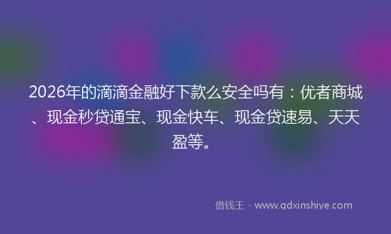 2026年的滴滴金融好下款么安全吗有：优者商城、现金秒贷通宝、现金快车、现金贷速易、天天盈等。