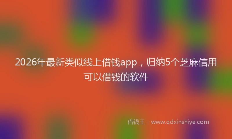 2026年最新类似线上借钱app，归纳5个芝麻信用可以借钱的软件