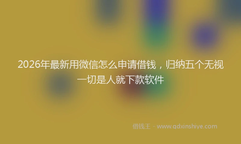 2026年最新用微信怎么申请借钱，归纳五个无视一切是人就下款软件