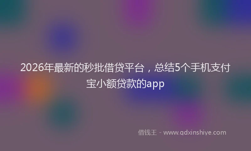 2026年最新的秒批借贷平台，总结5个手机支付宝小额贷款的app